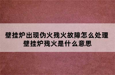 壁挂炉出现伪火残火故障怎么处理 壁挂炉残火是什么意思